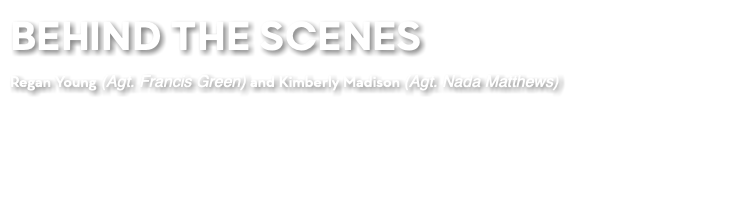 BEHIND THE SCENES Regan Young (Agt. Francis Green) and Kimberly Madison (Agt. Nada Matthews)
