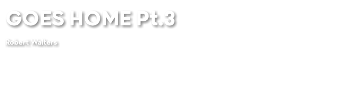 GOES HOME Pt.3 Robert Walters