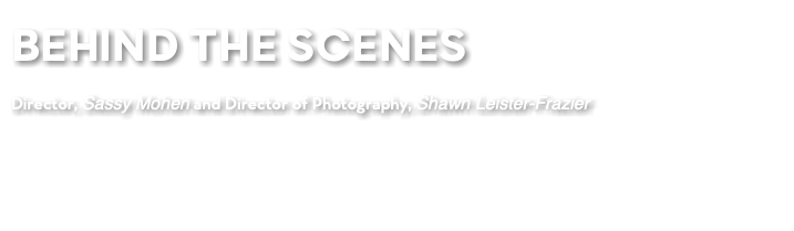 BEHIND THE SCENES Director, Sassy Mohen and Director of Photography, Shawn Leister-Frazier