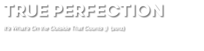 TRUE PERFECTION It's What's On the Outside That Counts ;) (2012) 