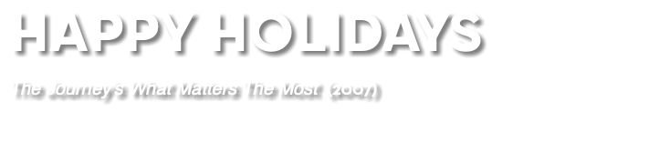 HAPPY HOLIDAYS The Journey's What Matters The Most (2007) 